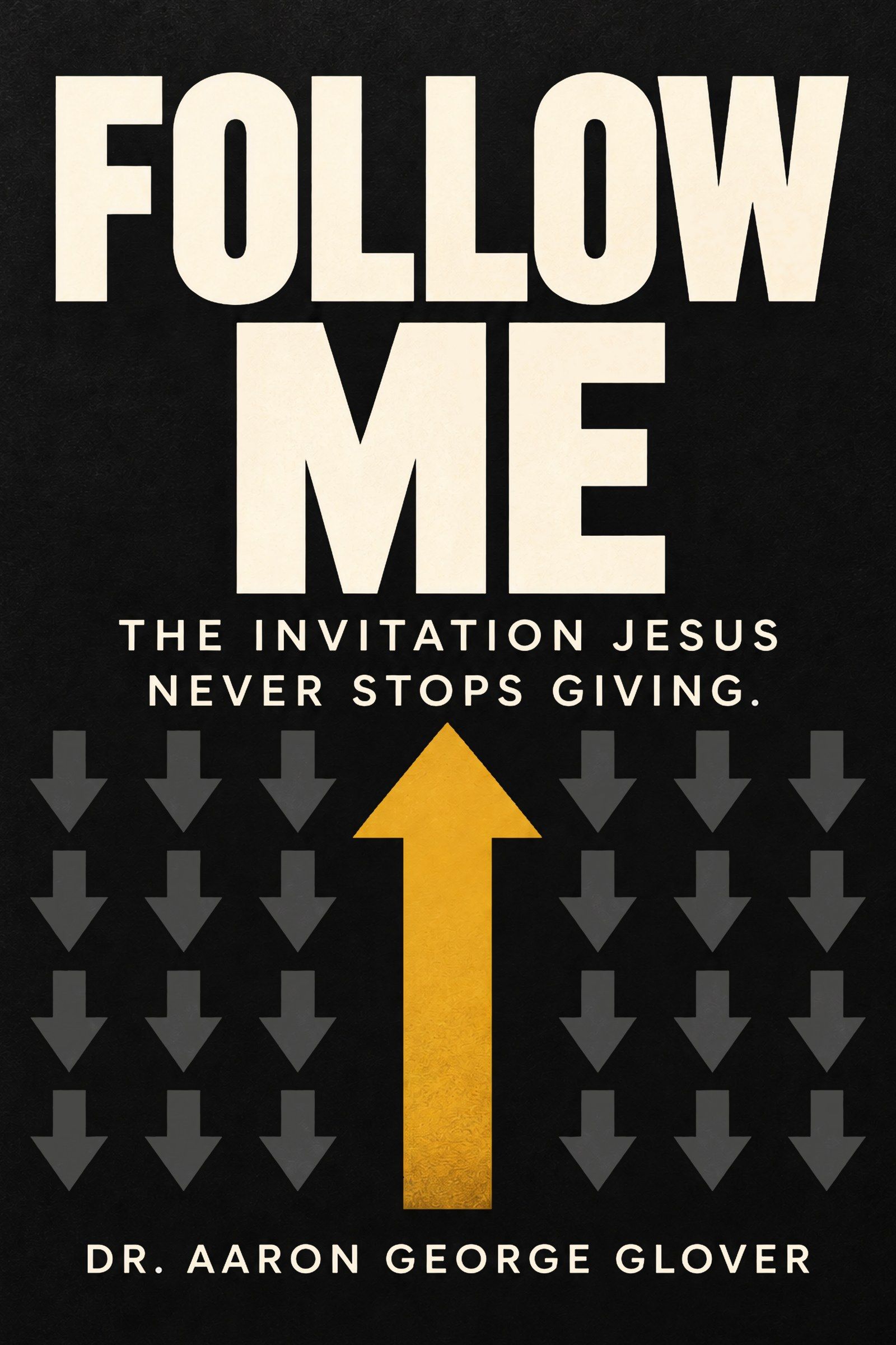 Cover of Follow Me: The Invitation Jesus Never Stops Giving by Dr. Aaron George Glover: one gold arrow pointing up among rows of gray arrows pointing down